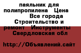  паяльник для полипропилена › Цена ­ 1 000 - Все города Строительство и ремонт » Инструменты   . Свердловская обл.